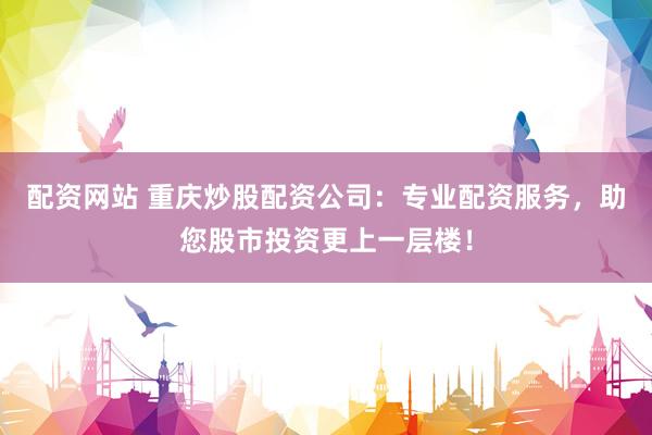 配资网站 重庆炒股配资公司：专业配资服务，助您股市投资更上一层楼！