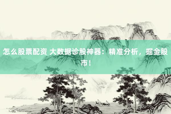 怎么股票配资 大数据诊股神器：精准分析，掘金股市！