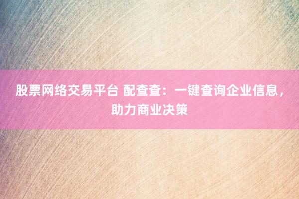 股票网络交易平台 配查查：一键查询企业信息，助力商业决策