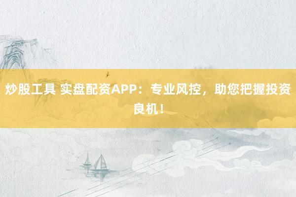炒股工具 实盘配资APP：专业风控，助您把握投资良机！