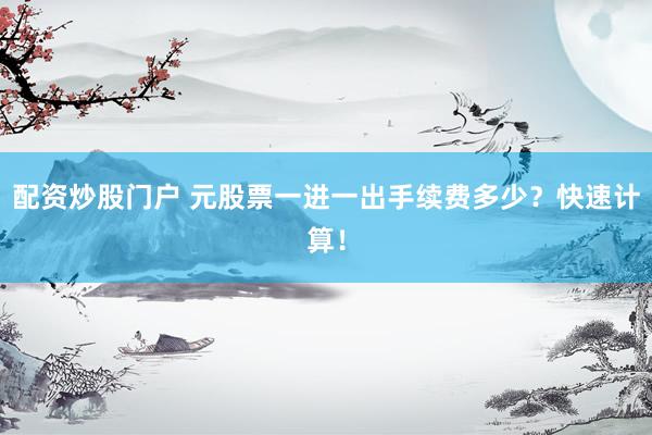 配资炒股门户 元股票一进一出手续费多少？快速计算！
