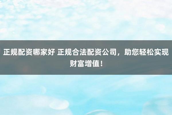 正规配资哪家好 正规合法配资公司，助您轻松实现财富增值！