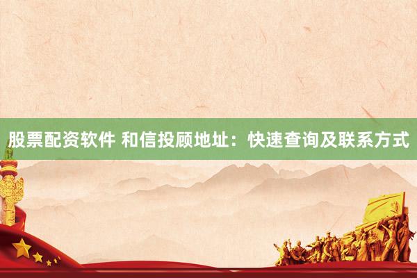 股票配资软件 和信投顾地址：快速查询及联系方式