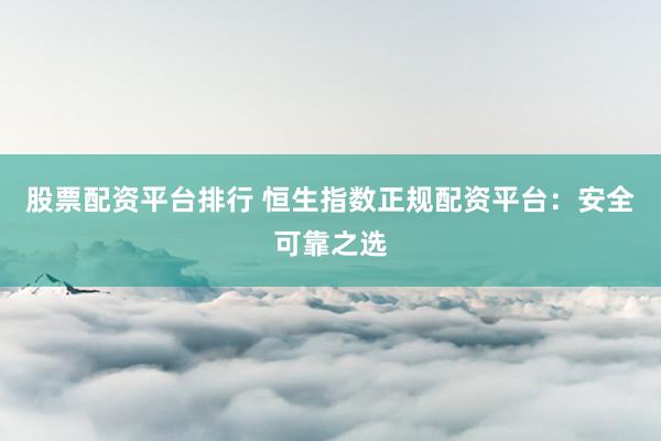 股票配资平台排行 恒生指数正规配资平台：安全可靠之选