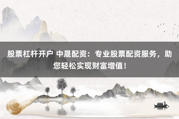 股票杠杆开户 中晟配资：专业股票配资服务，助您轻松实现财富增值！