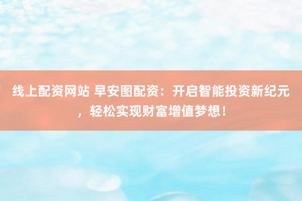 线上配资网站 早安图配资：开启智能投资新纪元，轻松实现财富增值梦想！