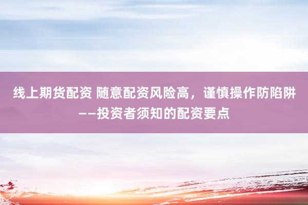 线上期货配资 随意配资风险高，谨慎操作防陷阱——投资者须知的配资要点