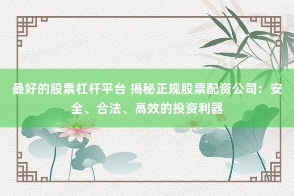 最好的股票杠杆平台 揭秘正规股票配资公司：安全、合法、高效的投资利器