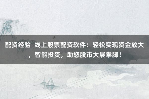 配资经验  线上股票配资软件：轻松实现资金放大，智能投资，助您股市大展拳脚！