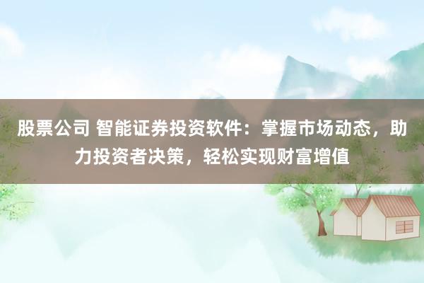 股票公司 智能证券投资软件：掌握市场动态，助力投资者决策，轻松实现财富增值