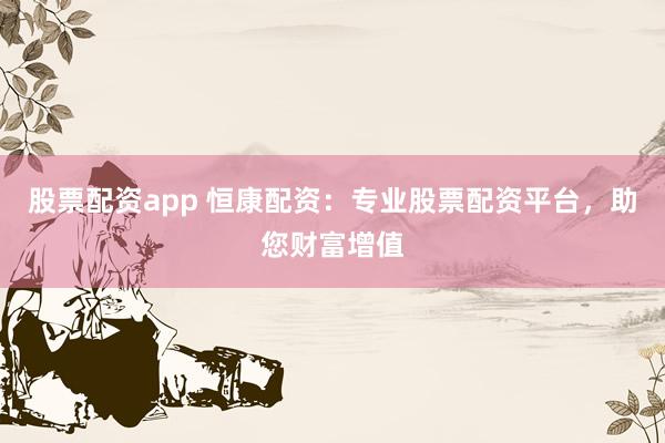 股票配资app 恒康配资：专业股票配资平台，助您财富增值