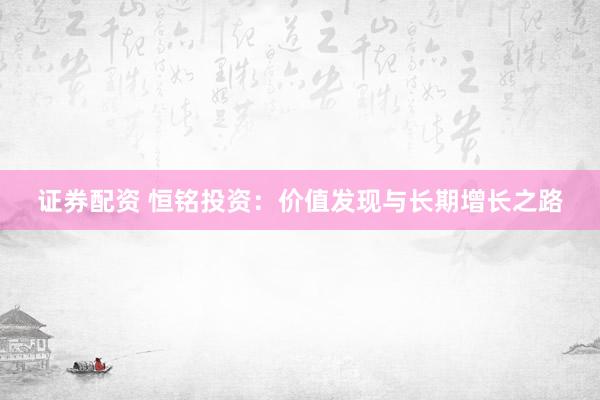 证券配资 恒铭投资：价值发现与长期增长之路