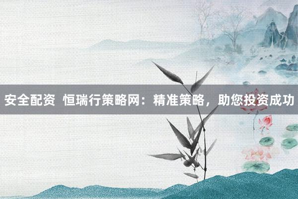 安全配资  恒瑞行策略网：精准策略，助您投资成功