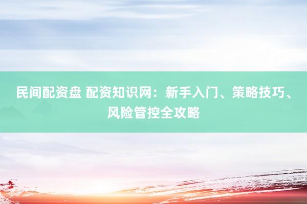 民间配资盘 配资知识网：新手入门、策略技巧、风险管控全攻略