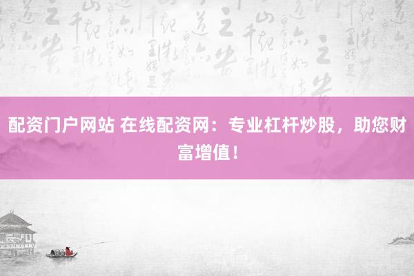 配资门户网站 在线配资网：专业杠杆炒股，助您财富增值！