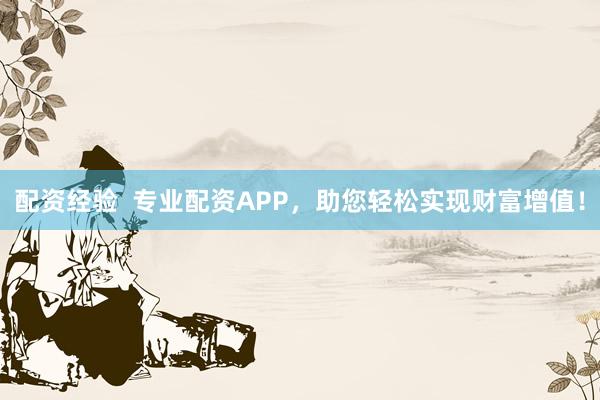 配资经验  专业配资APP，助您轻松实现财富增值！