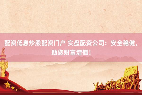 配资低息炒股配资门户 实盘配资公司：安全稳健，助您财富增值！