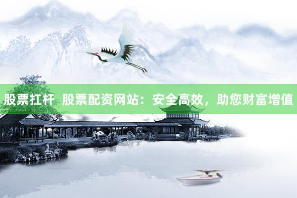 股票扛杆  股票配资网站：安全高效，助您财富增值