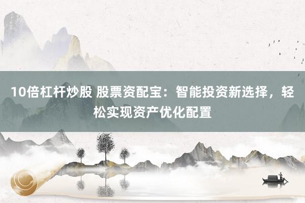 10倍杠杆炒股 股票资配宝：智能投资新选择，轻松实现资产优化配置