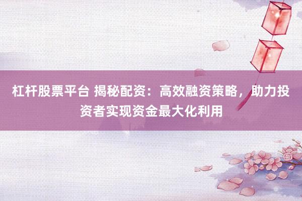 杠杆股票平台 揭秘配资：高效融资策略，助力投资者实现资金最大化利用