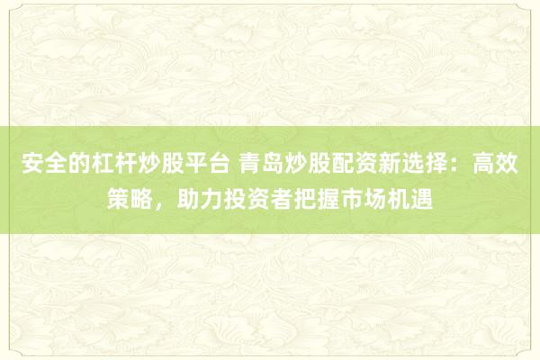 安全的杠杆炒股平台 青岛炒股配资新选择：高效策略，助力投资者把握市场机遇