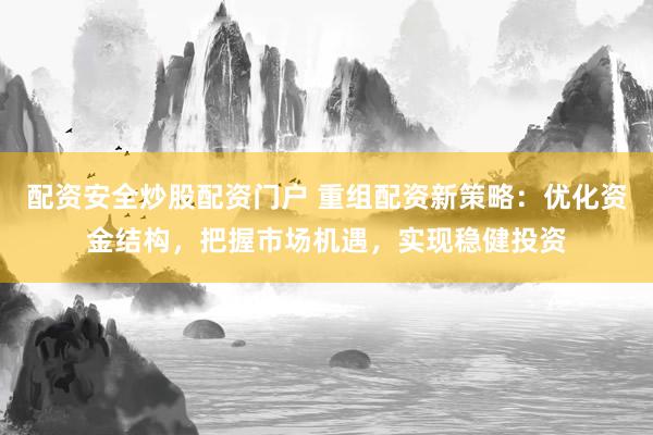 配资安全炒股配资门户 重组配资新策略：优化资金结构，把握市场机遇，实现稳健投资