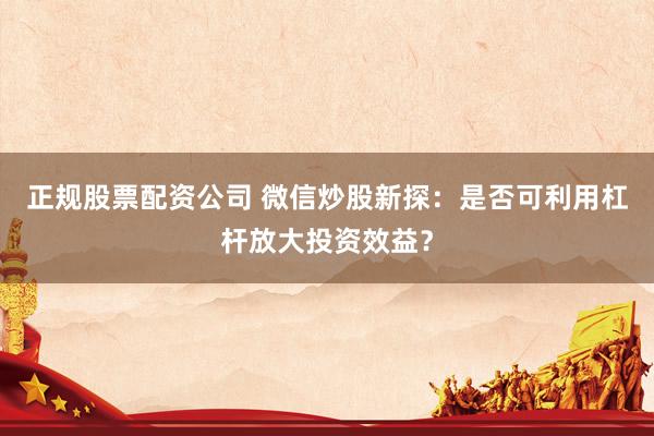 正规股票配资公司 微信炒股新探：是否可利用杠杆放大投资效益？