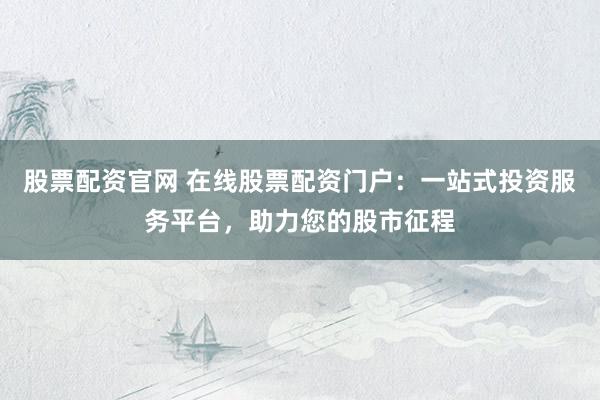 股票配资官网 在线股票配资门户：一站式投资服务平台，助力您的股市征程