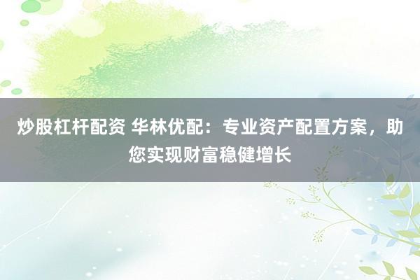 炒股杠杆配资 华林优配：专业资产配置方案，助您实现财富稳健增长