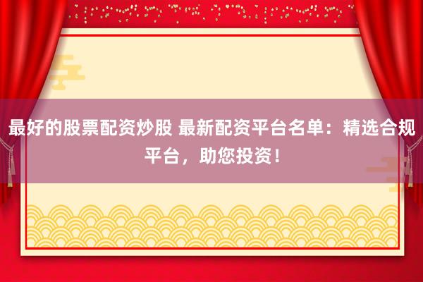 最好的股票配资炒股 最新配资平台名单:精选合规平台,助您投资!