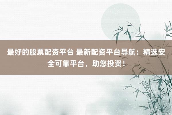 最好的股票配资平台 最新配资平台导航:精选安全可靠平台,助您投资!