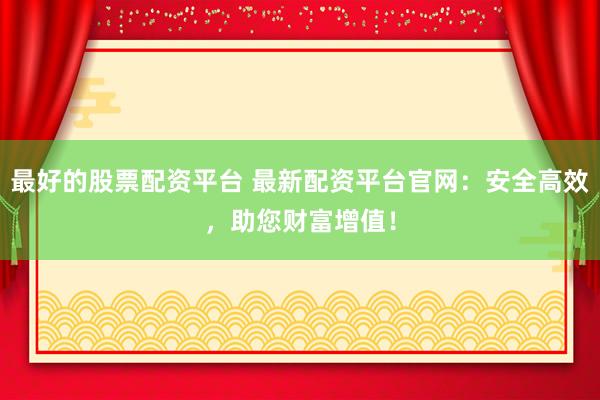 最好的股票配资平台 最新配资平台官网:安全高效,助您财富增值!