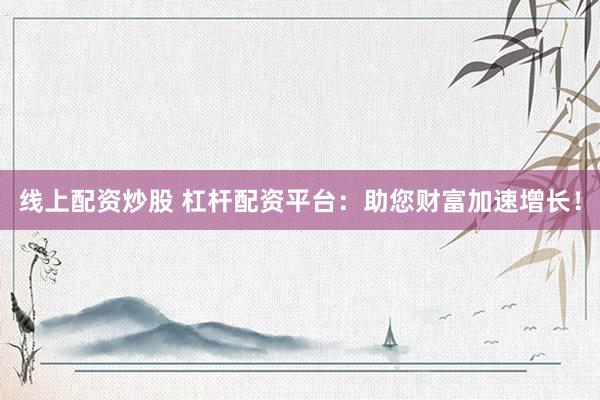 线上配资炒股 杠杆配资平台:助您财富加速增长!