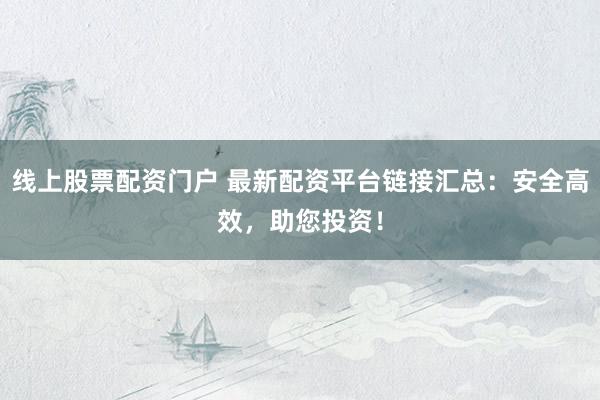 线上股票配资门户 最新配资平台链接汇总:安全高效,助您投资!
