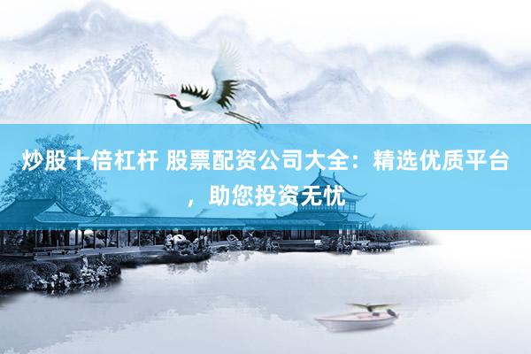 炒股十倍杠杆 股票配资公司大全:精选优质平台,助您投资无忧