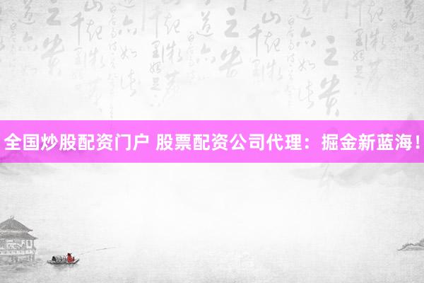 全国炒股配资门户 股票配资公司代理:掘金新蓝海!