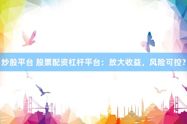 炒股平台 股票配资杠杆平台:放大收益,风险可控?