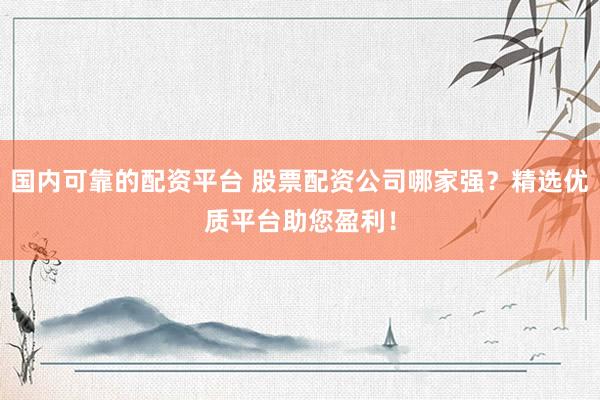 国内可靠的配资平台 股票配资公司哪家强?精选优质平台助您盈利!