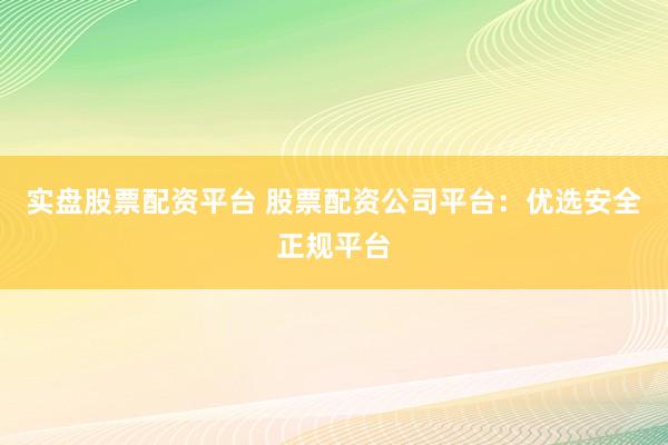实盘股票配资平台 股票配资公司平台:优选安全正规平台