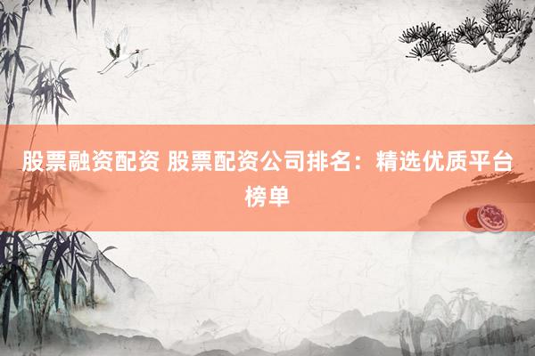 股票融资配资 股票配资公司排名:精选优质平台榜单