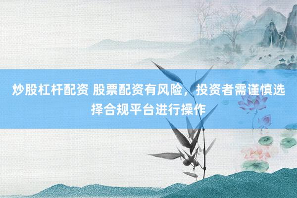 炒股杠杆配资 股票配资有风险，投资者需谨慎选择合规平台进行操作
