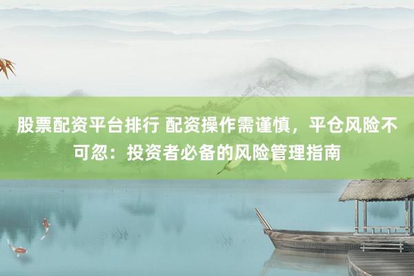 股票配资平台排行 配资操作需谨慎,平仓风险不可忽:投资者必备的风险管理指南