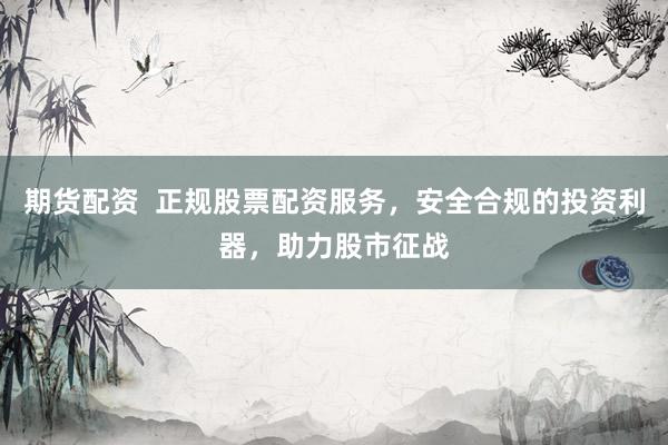 期货配资  正规股票配资服务,安全合规的投资利器,助力股市征战