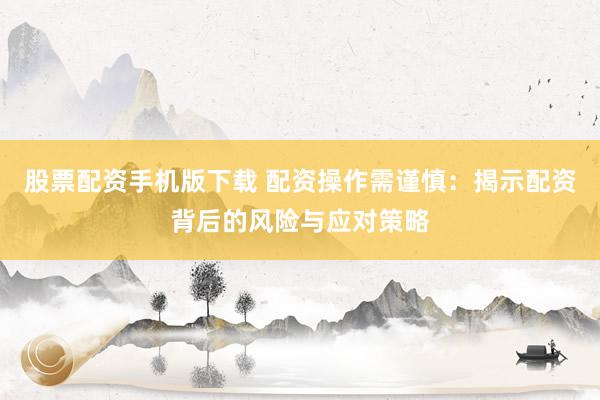 股票配资手机版下载 配资操作需谨慎:揭示配资背后的风险与应对策略