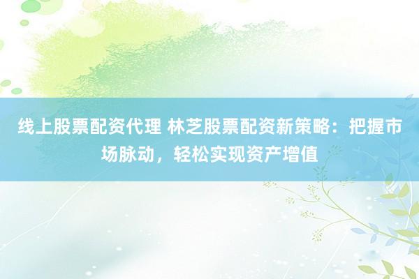 线上股票配资代理 林芝股票配资新策略:把握市场脉动,轻松实现资产增值