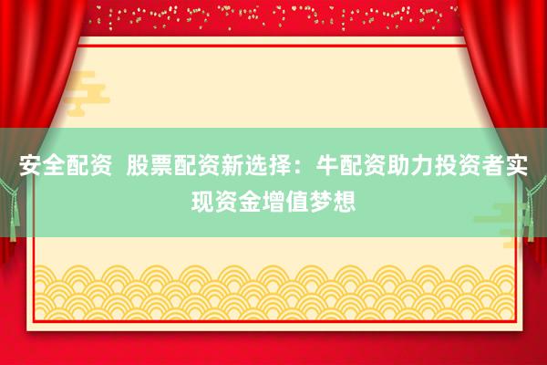 安全配资  股票配资新选择:牛配资助力投资者实现资金增值梦想