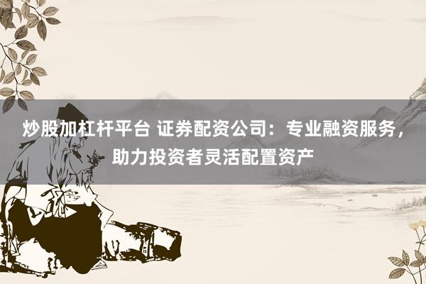 炒股加杠杆平台 证券配资公司:专业融资服务,助力投资者灵活配置资产