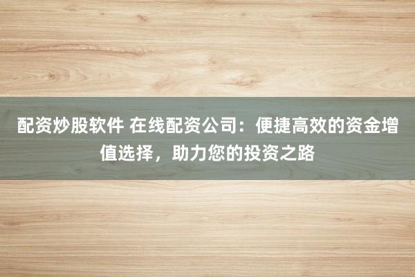 配资炒股软件 在线配资公司:便捷高效的资金增值选择,助力您的投资之路