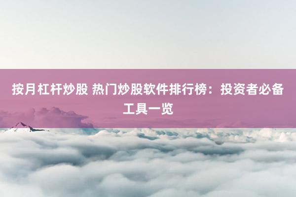 按月杠杆炒股 热门炒股软件排行榜:投资者必备工具一览