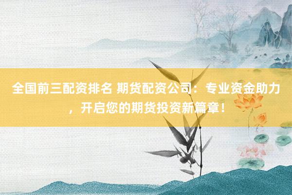 全国前三配资排名 期货配资公司:专业资金助力,开启您的期货投资新篇章!